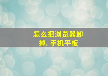 怎么把浏览器卸掉. 手机平板